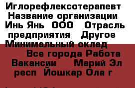 Иглорефлексотерапевт › Название организации ­ Инь-Янь, ООО › Отрасль предприятия ­ Другое › Минимальный оклад ­ 50 000 - Все города Работа » Вакансии   . Марий Эл респ.,Йошкар-Ола г.